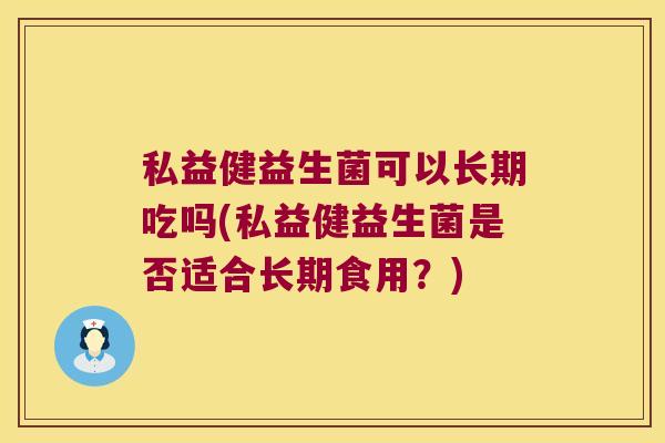 私益健益生菌可以长期吃吗(私益健益生菌是否适合长期食用？)