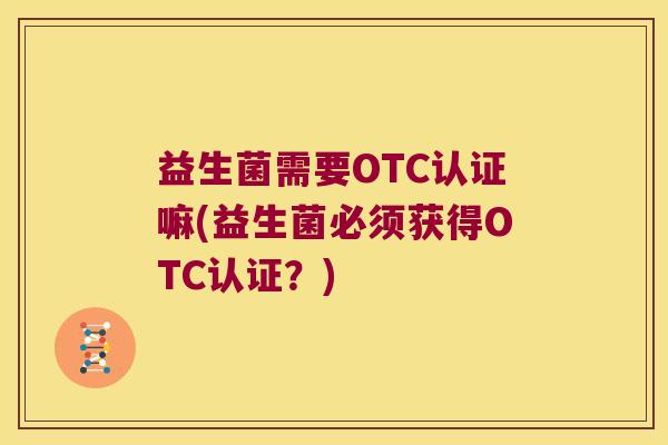 益生菌需要OTC认证嘛(益生菌必须获得OTC认证?) 益生菌需要OTC认证嘛(益生菌必须获得OTC认证?)