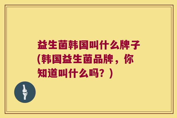 益生菌韩国叫什么牌子(韩国益生菌品牌，你知道叫什么吗？)