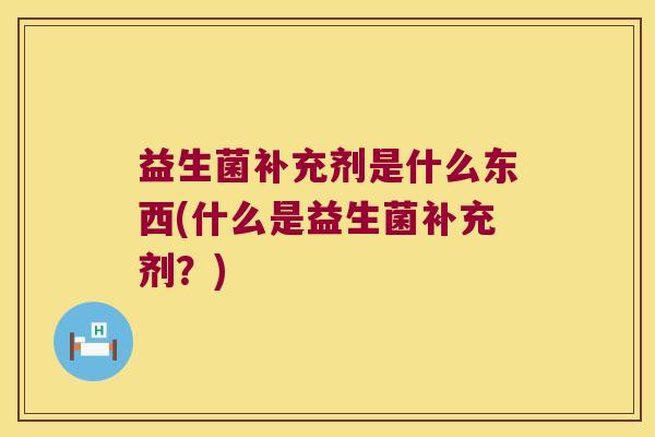 益生菌补充剂是什么东西(什么是益生菌补充剂？)