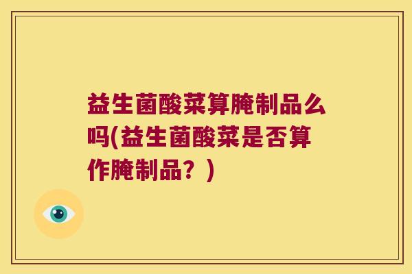 益生菌酸菜算腌制品么吗(益生菌酸菜是否算作腌制品？)