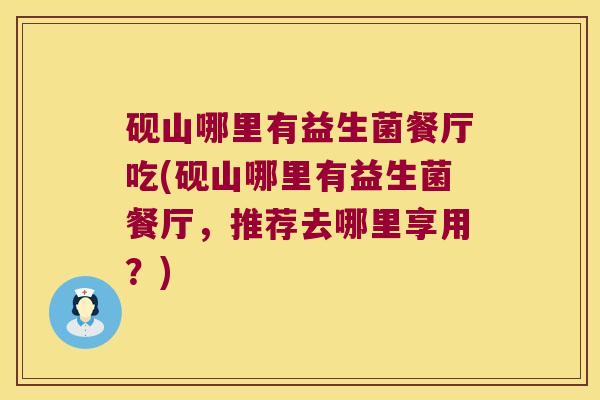 砚山哪里有益生菌餐厅吃(砚山哪里有益生菌餐厅，推荐去哪里享用？)