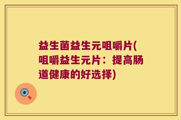 益生菌益生元咀嚼片(咀嚼益生元片：提高肠道健康的好选择)