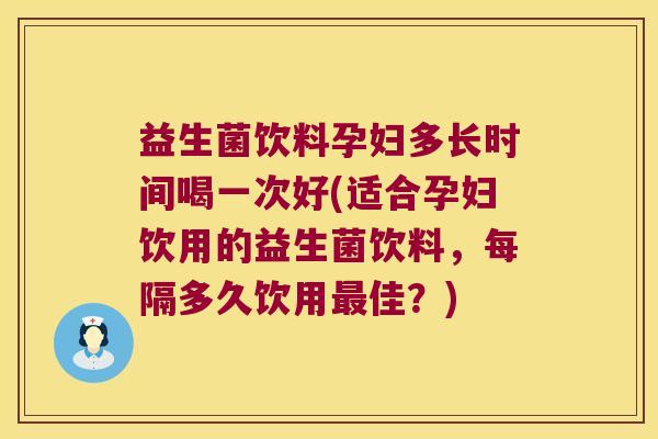 益生菌饮料孕妇多长时间喝一次好(适合孕妇饮用的益生菌饮料，每隔多久饮用最佳？)