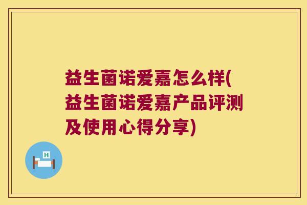益生菌诺爱嘉怎么样(益生菌诺爱嘉产品评测及使用心得分享)