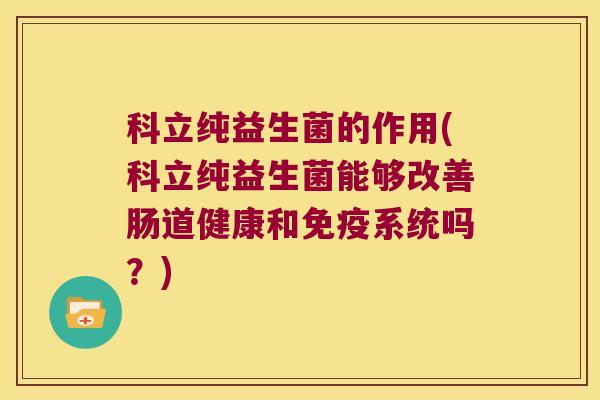 科立纯益生菌的作用(科立纯益生菌能够改善肠道健康和免疫系统吗？)