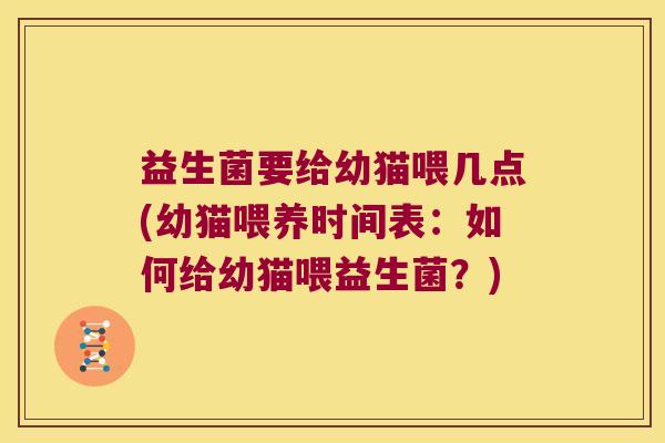 益生菌要给幼猫喂几点(幼猫喂养时间表：如何给幼猫喂益生菌？)