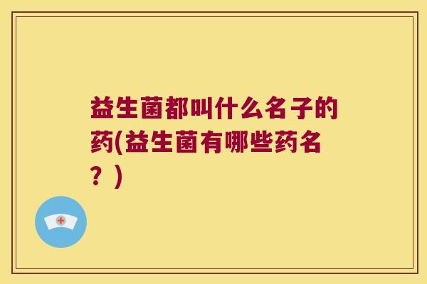 益生菌都叫什么名子的药(益生菌有哪些药名？)