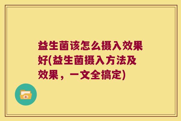 益生菌该怎么摄入效果好(益生菌摄入方法及效果，一文全搞定)