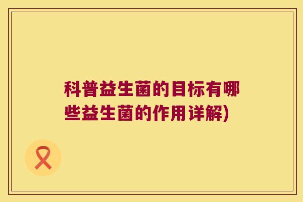 科普益生菌的目标有哪些益生菌的作用详解)