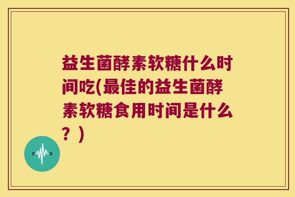 益生菌酵素软糖什么时间吃(最佳的益生菌酵素软糖食用时间是什么？)