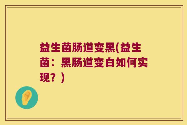 益生菌肠道变黑(益生菌：黑肠道变白如何实现？)