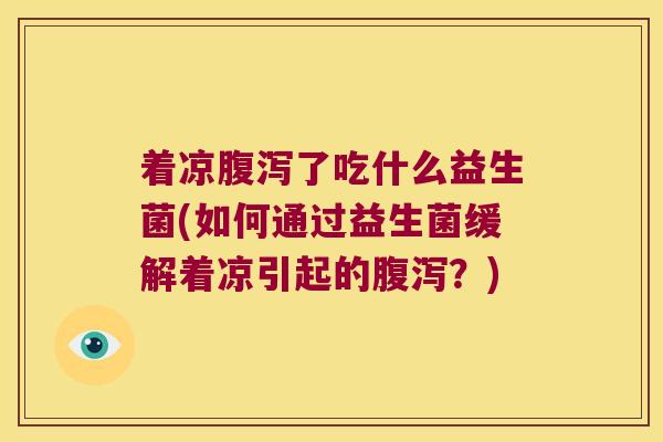 着凉腹泻了吃什么益生菌(如何通过益生菌缓解着凉引起的腹泻？)
