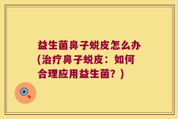 益生菌鼻子蜕皮怎么办(治疗鼻子蜕皮：如何合理应用益生菌？)