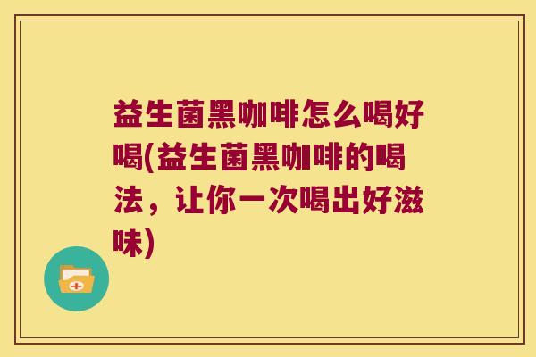 益生菌黑咖啡怎么喝好喝(益生菌黑咖啡的喝法，让你一次喝出好滋味)