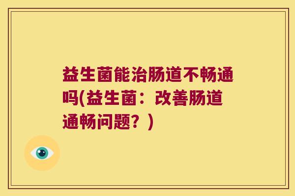 益生菌能治肠道不畅通吗(益生菌：改善肠道通畅问题？)