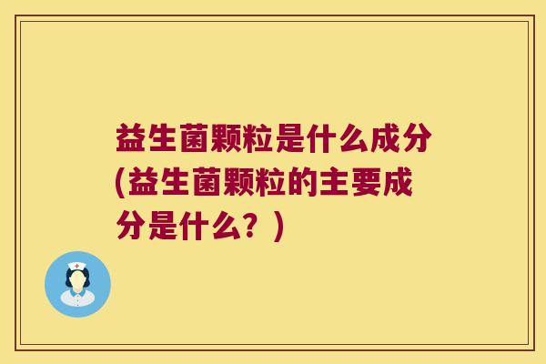 益生菌颗粒是什么成分(益生菌颗粒的主要成分是什么？)