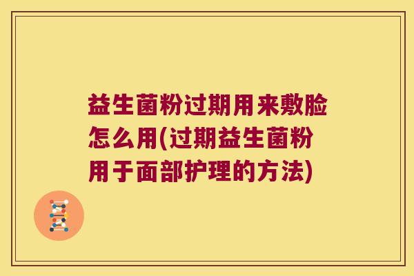益生菌粉过期用来敷脸怎么用(过期益生菌粉用于面部护理的方法)