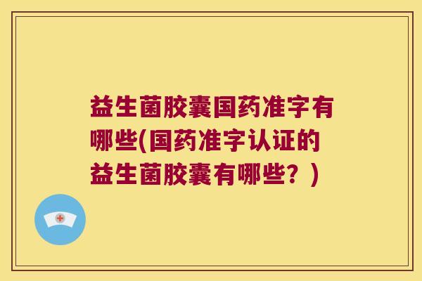 益生菌胶囊国药准字有哪些(国药准字认证的益生菌胶囊有哪些？)