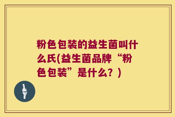 粉色包装的益生菌叫什么氏(益生菌品牌“粉色包装”是什么？)