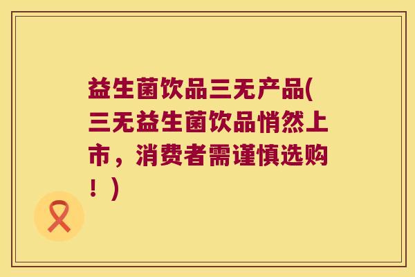 益生菌饮品三无产品(三无益生菌饮品悄然上市，消费者需谨慎选购！)