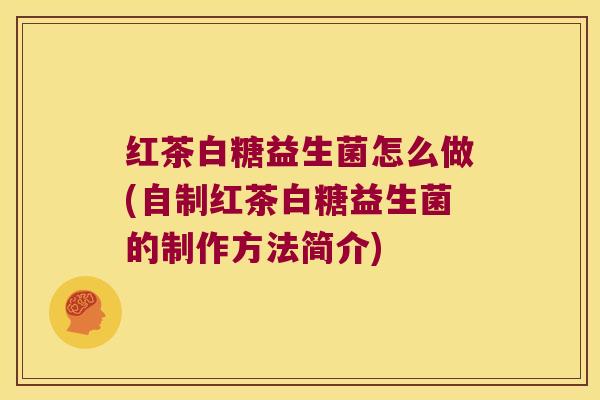 红茶白糖益生菌怎么做(自制红茶白糖益生菌的制作方法简介)