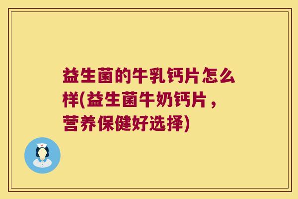 益生菌的牛乳钙片怎么样(益生菌牛奶钙片，营养保健好选择)