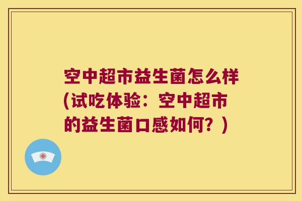 空中超市益生菌怎么样(试吃体验：空中超市的益生菌口感如何？)