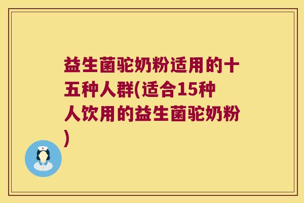 益生菌驼奶粉适用的十五种人群(适合15种人饮用的益生菌驼奶粉)