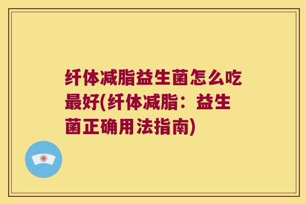 纤体减脂益生菌怎么吃最好(纤体减脂：益生菌正确用法指南)