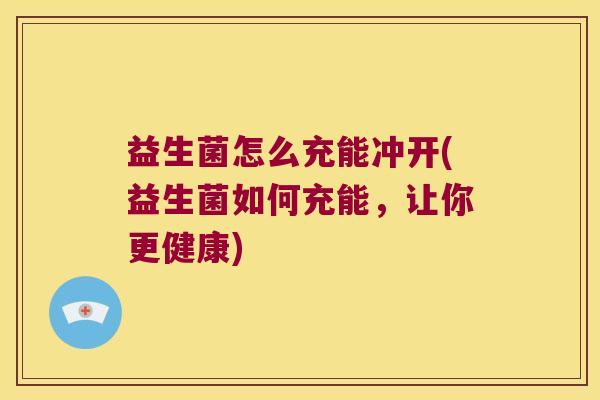 益生菌怎么充能冲开(益生菌如何充能,让你更健康) 益生菌怎么充能冲开(益生菌如何充能,让你更健康)