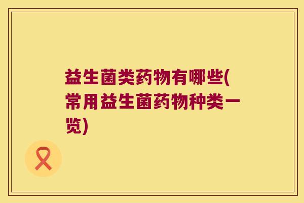 益生菌类药物有哪些(常用益生菌药物种类一览)