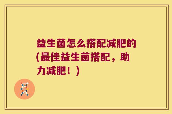 益生菌怎么搭配减肥的(最佳益生菌搭配，助力减肥！)