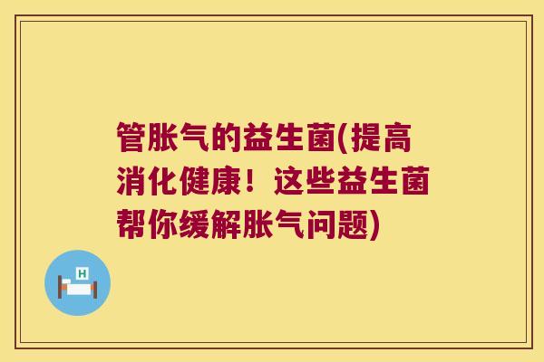 管胀气的益生菌(提高消化健康！这些益生菌帮你缓解胀气问题)