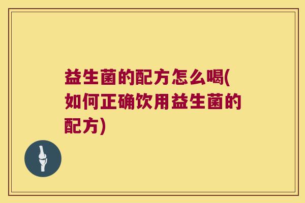 益生菌的配方怎么喝(如何正确饮用益生菌的配方)