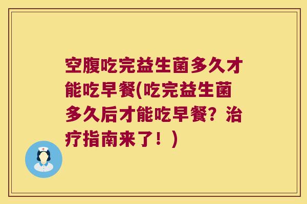 空腹吃完益生菌多久才能吃早餐(吃完益生菌多久后才能吃早餐？治疗指南来了！)