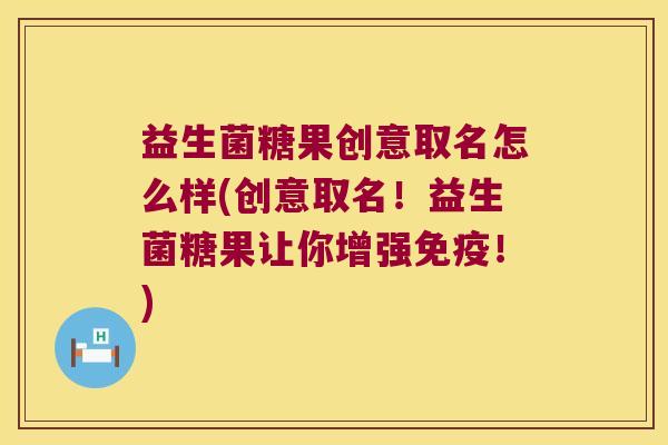 益生菌糖果创意取名怎么样(创意取名！益生菌糖果让你增强！)