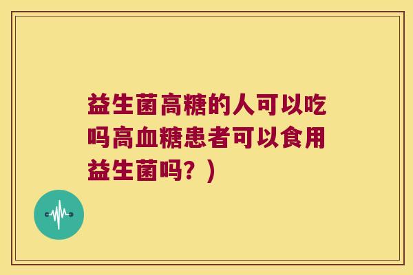 益生菌高糖的人可以吃吗高血糖患者可以食用益生菌吗？)
