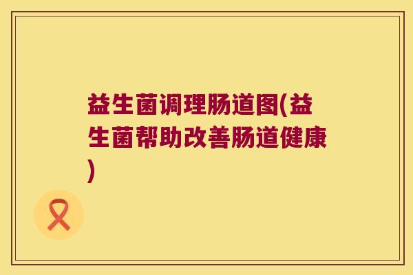 益生菌调理肠道图(益生菌帮助改善肠道健康)
