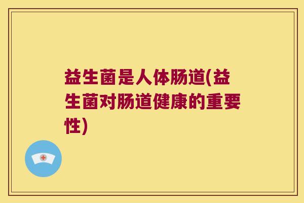 益生菌是人体肠道(益生菌对肠道健康的重要性)