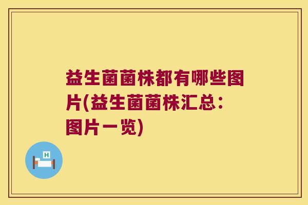 益生菌菌株都有哪些图片(益生菌菌株汇总：图片一览)