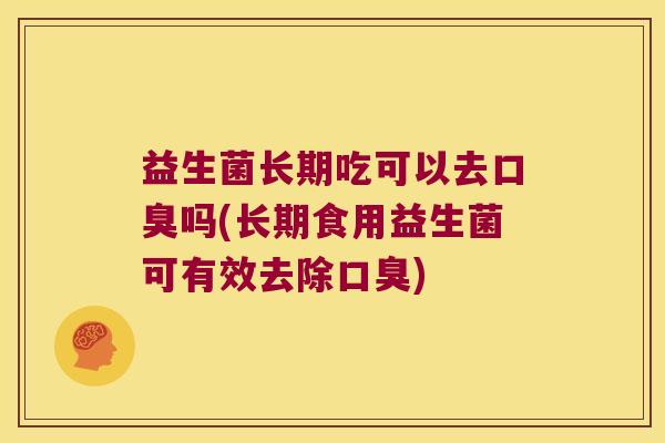 益生菌长期吃可以去口臭吗(长期食用益生菌可有效去除口臭)