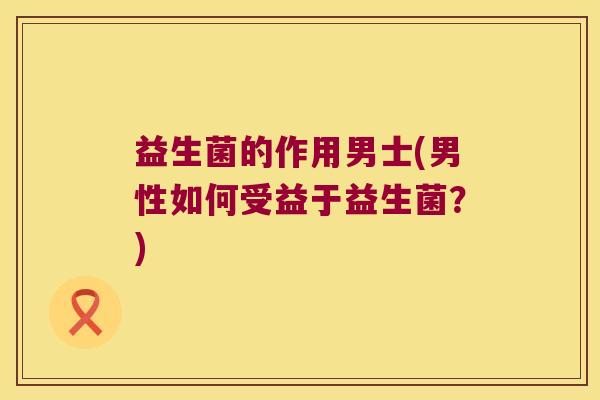 益生菌的作用男士(男性如何受益于益生菌？)