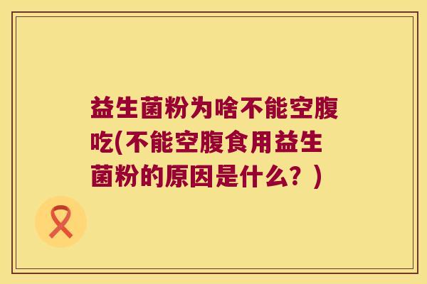 益生菌粉为啥不能空腹吃(不能空腹食用益生菌粉的原因是什么？)