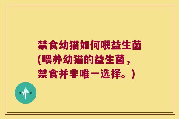 禁食幼猫如何喂益生菌(喂养幼猫的益生菌,禁食并非选择。) 禁食幼猫如何喂益生菌(喂养幼猫的益生菌,禁食并非选择。)