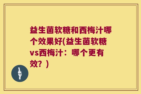 益生菌软糖和西梅汁哪个效果好(益生菌软糖vs西梅汁：哪个更有效？)