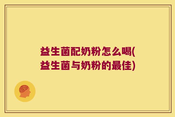 益生菌配奶粉怎么喝(益生菌与奶粉的佳) 益生菌配奶粉怎么喝(益生菌与奶粉的佳)