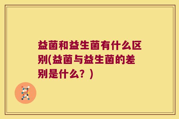 益菌和益生菌有什么区别(益菌与益生菌的差别是什么？)