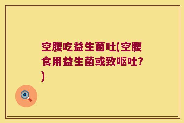 空腹吃益生菌吐(空腹食用益生菌或致呕吐？)