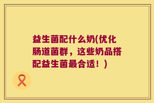 益生菌配什么奶(优化肠道菌群，这些奶品搭配益生菌最合适！)